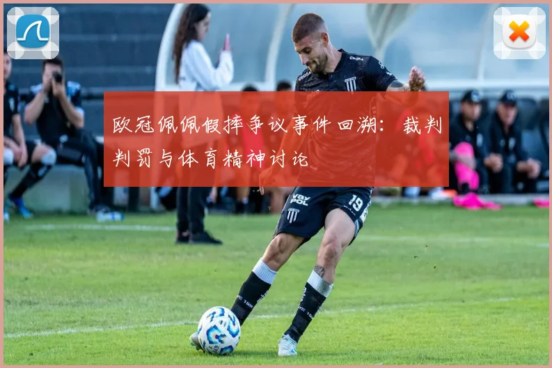 欧冠佩佩假摔争议事件回溯：裁判判罚与体育精神讨论