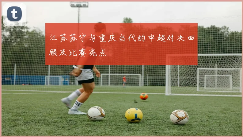 江苏苏宁与重庆当代的中超对决回顾及比赛亮点