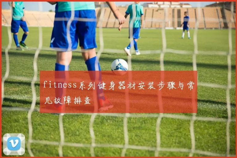 fitness系列健身器材安装步骤与常见故障排查
