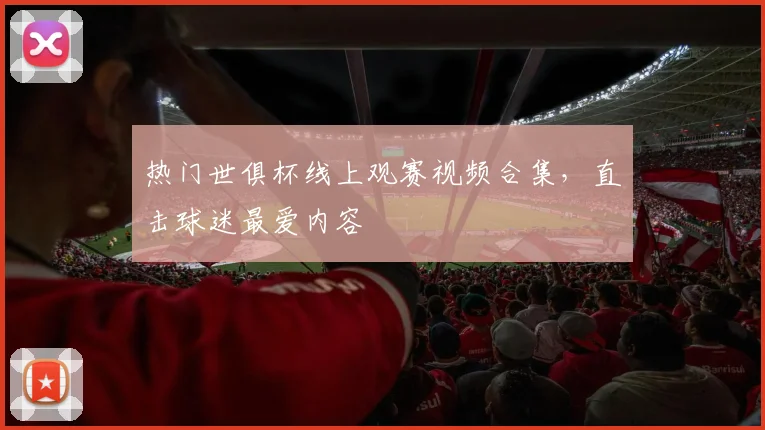 热门世俱杯线上观赛视频合集，直击球迷最爱内容