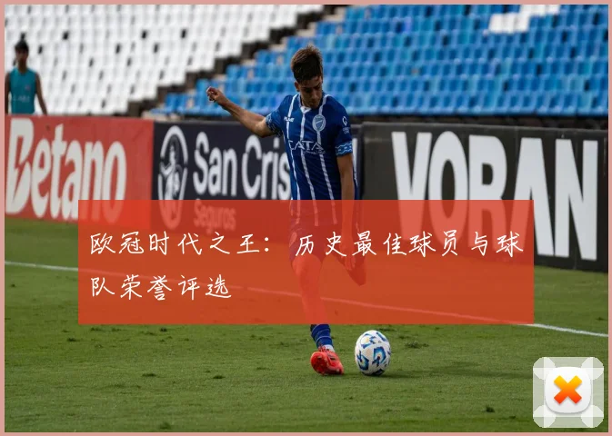 欧冠时代之王：历史最佳球员与球队荣誉评选