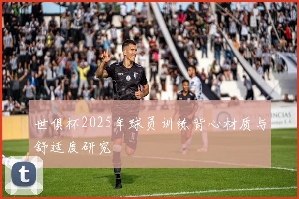 世俱杯2025年球员训练背心材质与舒适度研究