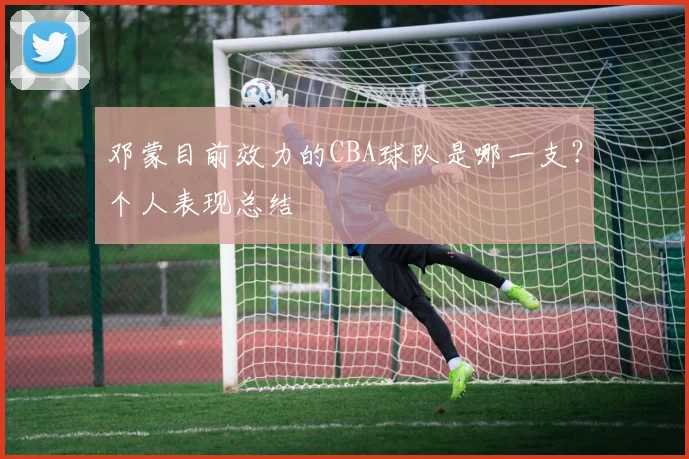 邓蒙目前效力的CBA球队是哪一支？个人表现总结