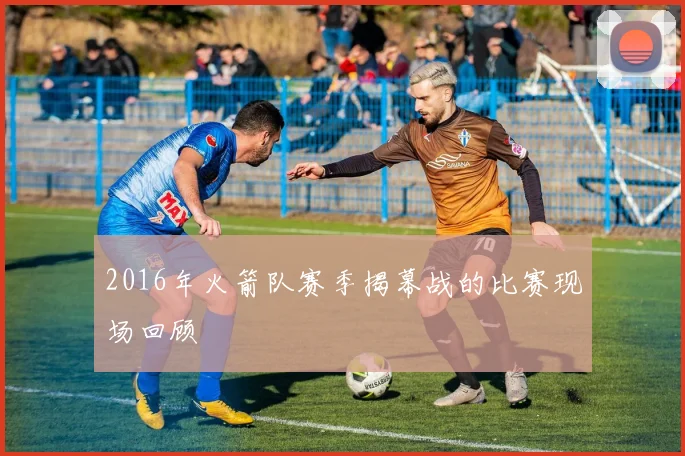 2016年火箭队赛季揭幕战的比赛现场回顾