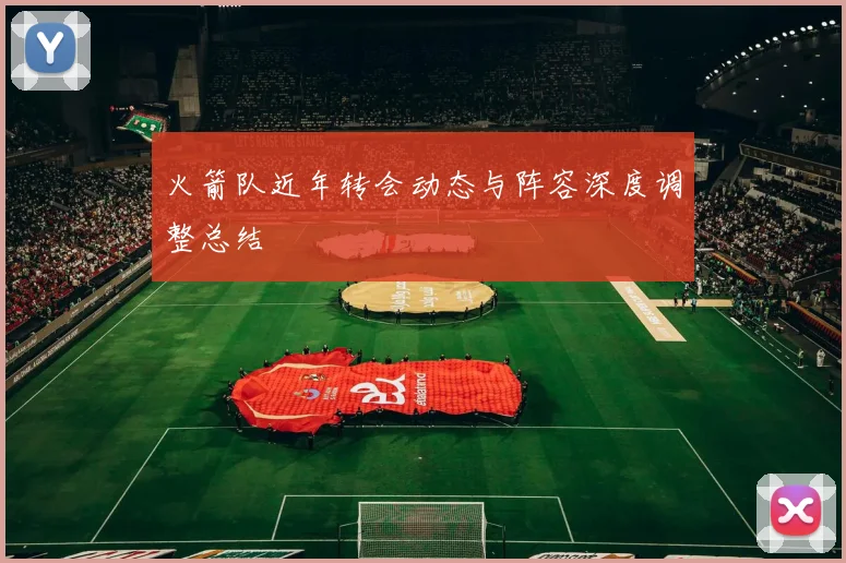火箭队近年转会动态与阵容深度调整总结