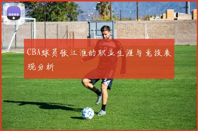 CBA球员张江淮的职业生涯与竞技表现分析