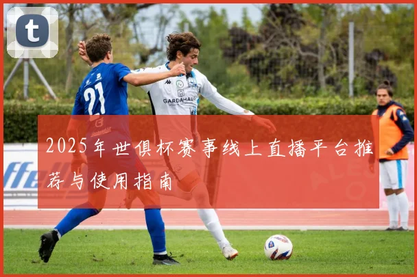 2025年世俱杯赛事线上直播平台推荐与使用指南