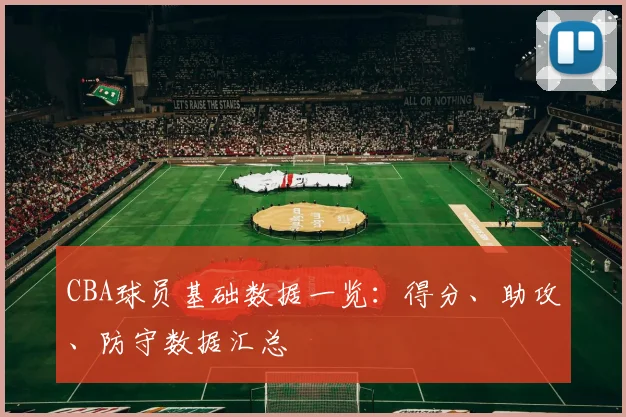 CBA球员基础数据一览：得分、助攻、防守数据汇总