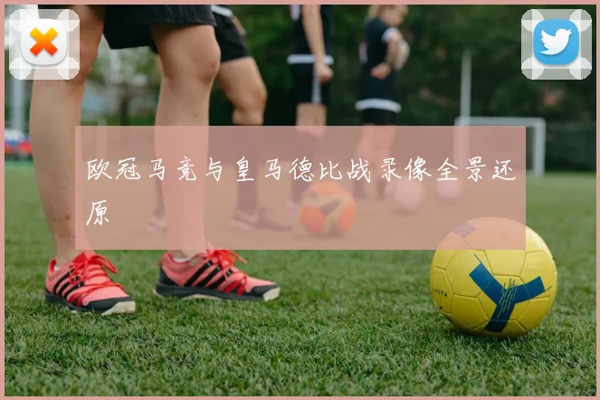 欧冠马竞与皇马德比战录像全景还原